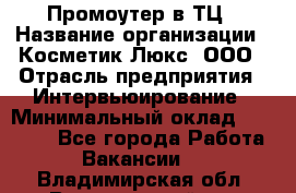 Промоутер в ТЦ › Название организации ­ Косметик Люкс, ООО › Отрасль предприятия ­ Интервьюирование › Минимальный оклад ­ 22 000 - Все города Работа » Вакансии   . Владимирская обл.,Вязниковский р-н